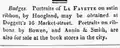 "Badges. Portraits of La Fayette on satin ribbon, by Hoogland, may be obtained at Doggett's 16 Market-street. Portraits on ribbons by Bowen, and Annin & Smith, are also for sale at the book stores in the city," August 1824