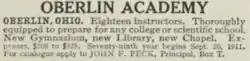 OBERLIN, OHIO. Eighteen Instructors. Thoroughly equipped to prepare for any college or scientific school. New Gymnasium, new Library, new Chapel. Expenses $200 to $325. Seventy-ninth year begins Sept. 20, 1911. For catalogue apply to JOHN F. PECK, principal, Box T.