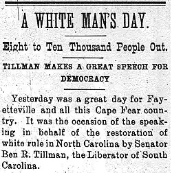 Newspaper snippet. Reads as follows: A WHITE MAN'S DAY. Eight to Ten Thousand People Out. Tillman makes a great speech for democracy. Yesterday was a great day for Fayetteville and all this Cape Fear community. It was the occasion of the speaking in behalf of the restoration of white rule in North Carolina by Senator Ben R. Tillman, the Liberator of South Carolina.