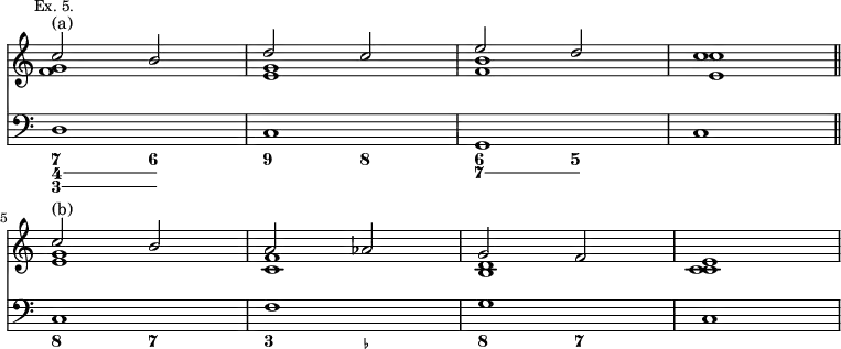{ << \new Staff \relative c'' { \mark \markup \small "Ex. 5." \override Score.TimeSignature #'stencil = ##f
<< { c2^"(a)" b | d c | e d | c1 \bar "||" \break
c2^"(b)" b | a aes | g f | e1 } \\
{ <g f>1 <g e> <f b> <e c'> |
<e g> <c f> <b d> <c c> } >> }
\new Staff { \clef bass d1 c g, c c f g c }
\figures { \bassFigureExtendersOn
<7 4 3>2 <6 4 3> <9> <8> <6 7> <5 7> s1
<8>2 <7> <3> <_-> <8> <7> } >> }