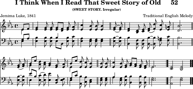 \version "2.16.2" 
\header { tagline = ##f title = \markup { "I Think When I Read That Sweet Story of Old" "    " "52" } subsubtitle = "(SWEET STORY. Irregular)" composer = "Traditional English Melody" poet = "Jemima Luke, 1841" }
\score { << << \new Staff { \key ees \major \time 4/4 \partial 4 \relative e' { \autoBeamOff
  << { ees8[ f] } \\ { ees4 } >> |
  <g ees>4 q8 q q[ <f d>] <g ees> <aes ees> |
  <c ees,>4 <bes ees,>8 q q4 \bar "||" 
  <g ees>8 ~ q |
  <f d>4 <d bes>8 <ees c> <f d>( <d' f,>) <c ees,> <a ees> |
  <bes d,>2. \bar "||" \break
  <g ees>8( <aes f>) |
  << { bes[ ees] } \\ { g,4 } >> <aes d>8 <c aes>
       <bes g>4 <g ees>8 <aes ees> |
  << { bes[ ees] } \\ { ees,4 } >> <ees d'>8 <ees c'> <ees bes'>4
    \bar "||" 
  q8 q | <ees c'>4 <ees bes'>8 <ees g>
         <g bes>8[ <aes f>] <g ees> <f d> |
  << { ees2. } \\ { ees } >> s4 \bar "|."
  <ees c>2 <ees bes> \bar ".." } }
\new Staff { \clef bass \key ees \major \relative g { \autoBeamOff
  << { g8[ aes] } \\ { ees4 } >> |
  <ees bes'>4 q8 q << { bes'4 } \\ { ees,8[ bes] } >>
    <ees bes'> <ees c'> |
  <ees aes>4 <ees g>8 q q4 %end of line 1
  <ees bes'>8 ~ q |
  <bes bes'>4 <bes f'>8 q <bes bes'> ~ q <f' a> <f c'> |
  <bes, bes'>2. %end of line 2
  <ees bes'>8 ~ q |
  << { ees'[ bes] } \\ { ees,4 } >> <ees c'>8^( _~ <ees d'>)
    <ees ees'>4 <ees bes>8 <ees f> |
  << { g[ c] } \\ { ees,4 } >> <aes, bes'>8 <c aes'> <ees c>4
    %end of line 3
  <ees g>8 q |
  << { aes4 } \\ { aes } >> <ees g>8 <ees bes'>
    <bes bes'>4 q8 <bes aes'> |
  <ees g>2. s4 | <aes aes,>2 <ees g> } } >> >>
\layout { indent = #0 }
\midi { \tempo 4 = 60 } }
