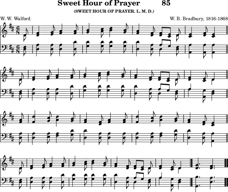 
\version "2.16.2" 
\header { tagline = ##f title = \markup { "Sweet Hour of Prayer" "         " "85" } subsubtitle = "(SWEET HOUR OF PRAYER. L. M. D.)" composer = "W. B. Bradbury, 1816-1868" poet = "W. W. Walford" }
\score { << << \new Staff \with {midiInstrument = #"clarinet"} { \key d \major \time 6/8 \partial 8 \relative d' {
  \repeat unfold 2 { << { d8 } \\ { d8 } >> |
  <fis d>4 <g e>8 <a fis>4 q8 |
  <b g>4 <cis a>8 <d b>4 <b g>8 |
  <a fis>4 <fis d>8 q8 [ <e cis> ] << { d8 } \\ { d8 } >> | }
  \alternative {
    { <e cis>4 <fis d>8 <e cis>4 \bar"||" \break }
    { <fis d>4 <e cis>8 << { d4 } \\ { d4 } >> \bar"||" \break }
  }
  <a' fis>8 |
  <d fis,>4 <cis g>8 <d a>4 <b g>8 |
  <a fis>4 <fis d>8 <a fis>4 q8 |
  <d fis,>4 <cis g>8 <d a>4 <b g>8 |
  <a fis>4 <fis d>8 <e cis>4 \bar"||" \break
  << { d8 } \\ { d8 } >> |
  <fis d>4 <g e>8 <a fis>4 q8 |
  <b g>4 <cis a>8 <d b>4 <b g>8 |
  <a fis>4 <fis d>8 q8 [ <e cis> ] << { d8 } \\ { d8 } >> |
  <fis d>4 <e cis>8 << { d4 } \\ { d4 } >> \bar "|."
  \cadenzaOn <g d>4. <fis d> \bar ".." 
  } }
%\new Lyrics \lyricmode {
%\set stanza = #"1."
%\markup\smallCaps {A}2 -- \markup\smallCaps {men.} 
%}
\new Staff \with {midiInstrument = #"clarinet"} { \clef bass \key d \major \relative d {
  \repeat unfold 2 { <fis d>8 |
  <a d,>4 q8 q4 <d d,>8 |
  <d g,>4 q8 q4 q8 |
  <d d,>4 <a d,>8 << { a8 [ g ] } \\ { d4 } >> <fis d>8 |
  }
  \alternative {
    { <a a,>4 q8 q4 } %end of 1st line
    { << { a4 } \\ { a4 } >> <g a,>8 <fis d>4 } %end of 2nd line
  }
  <a d,>8 |
  q4 <a e>8 <a fis>4 <d g,>8 |
  <d d,>4 <a d,>8 q4 q8 |
  q4 <a e>8 <a fis>4 <d g,>8 |
  <d d,>4 <a d,>8 <a a,>4 %end of 3rd line
  <fis d>8 |
  <a d,>4 q8 q4 <d d,>8 |
  <d g,>4 q8 q4 q8 |
  <d d,>4 <a d,>8 << { a8 [ g ] } \\ { d4 } >> <fis d>8 |
  << { a4 } \\ { a4 } >> <g a,>8 <fis d>4 %end of tune
  \cadenzaOn <b g,>4. <a d,>
  } } 
  >> >>
\layout { indent = #0 }
\midi { \tempo 8 = 106 } }
