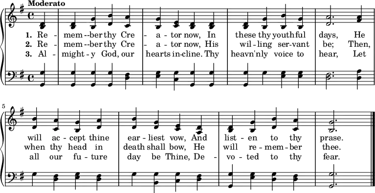 
\new PianoStaff <<
\new Staff << { \key g \major \partial 4 \tempo"Moderato" \relative c' {
 <b d> | q <b g'> <d b'> <c a'> | <b g'> < c e> <b d> q | q <b g'> <b b'> <b g'> | <d a'>2. <fis a>4 |
 <d b'> <c a'> <b g'> <d a'> | <d b'> <d g> <c e> <a d> | <b d> <b g'> <d b'> <c a'> | <b g'>2. \bar "|."
} }
\addlyrics { \set stanza = "1. " Re -- mem --ber thy Cre -- a -- tor now, In these thy youth -- ful days, He will ac -- cept thine ear -- liest vow, And list -- en to thy prase.}
\addlyrics { \set stanza = "2. " Re -- mem --ber thy Cre -- a -- tor now, His wil -- ling ser -- vant be; Then, when thy head in death shall bow, He will re -- mem -- ber thee.}
\addlyrics { \set stanza = "3. " Al -- might -- y God, our hearts in -- cline. Thy heavn'n -- ly voice to hear, Let all our fu -- ture day be Thine, De -- vo -- ted to thy fear.} >>
    \new Staff { \clef bass \key g \major \relative c {
 <g g'>4 | q q q <d' fis> | <e g> <c g'> <g g'> q | q g' <e g> q | <d fis>2. <d a'>4 | 
 g <d fis> <e g> <d fis> | g <g b,> <g c,> <d fis> | <g g,> <e g> <d g> <d fis> | <g g,>2.
} } >>
