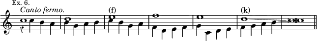 { \new Staff << \override Score.Rest #'style = #'classical \override Score.TimeSignature #'stencil = ##f \mark \markup \small "Ex. 6."
\new Voice { \stemUp c''1^\markup \italic "Canto fermo."
d'' e''^"(f)" f'' e'' d''^"(k)"\glissando c''\breve*1/2 \bar "||" }
\new Voice \relative c'' { \stemDown r4 c b a | b g a b | c b g a |
f d e f | g c, d e | f g a b\glissando c\breve*1/2 } >> }