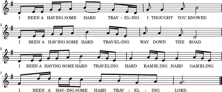 <<
\new voice="melody"
\key g \major
\relative c'
{
\override Staff.TimeSignature #'stencil = ##f
d8 e16 e g g a8 b (a) g e16 d | g8 g4 a8 b2 |
d,8 e16 e g g a8 b4 a16 g16 e8 | a8 a4 fis8 d2 |
d8 e16 e g g a8 b4 a16 g16 e8 | g4 a16 g e8 g4 a16 g e8 |
fis8 d'16 d d d c8 b b g a | g2. \bar "|."
}
\new Lyrics \lyricmode
{
\override LyricText #'font-size = #-1
\set associatedVoice = #"melody"
I8 BEEN16 A16 HAV16 -- ING16 SOME8 HARD4 TRAV8 -- EL16 -- ING16
I8 THOUGHT4 YOU8 KNOWED2
I8 BEEN16 A16 HAV16 -- ING16 SOME8 HARD4 TRAV16 -- EL16 -- ING8
WAY8 DOWN4 THE8 ROAD2
I8 BEEN16 A16 HAV16 -- ING16 SOME8 HARD4 TRAV16 -- EL16 -- ING8
HARD4 RAM16 -- BL16 -- ING8 HARD4 GAM16 -- BL16 -- ING8
I8 BEEN16 A16 HAV16 -- ING16 SOME8 HARD8 TRAV8 -- EL8 -- ING8 LORD.2.
}
>>