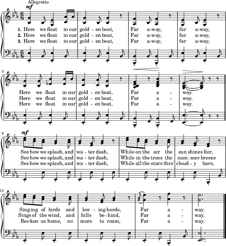 \new PianoStaff <<
\context Staff = "1" <<
\context Voice = "PartPOneVoiceOne" {
\relative bes {
\clef "treble" \time 6/8 \key es \major |
\stemUp <bes g'>4 ^ "" ^\mf ^ "Allegretto" \stemUp bes8 \stemUp <g es'>4 \stemUp <c as'>16 \stemUp as' |
\stemUp <bes, g'>4 \stemUp bes8 \stemUp <bes g'>4 b'8 \rest |
\stemUp <as, f'>4 \stemUp bes8 \stemUp <as f'>4 b'8 \rest |
\stemUp <g, es'>4 \stemUp bes8 \stemUp <g es'>4 b'8 \rest | \break
\stemUp <bes, g'>4 \stemUp <bes g'>8 \stemUp <des bes'>4 \stemUp <des bes'>16 \stemUp bes' |
\stemUp <c, as'>4 \stemUp <c as'>8 \stemUp <bes g'>4 b'8 \rest |
\stemUp <as, bes d f>4 ^\< b'8 \rest \stemUp <bes, d f bes>4 -\! b'8 \rest |
\stemUp <g, bes es>4. ~ ~ ~ ^\> \stemUp <g bes es>8 -\! b' \rest b \rest \bar "||" \break
\stemDown <c es>8 ^\mf \stemDown <bes d> \stemDown <as c> \stemUp <g bes>4 \stemDown <as c>8 |
\stemUp <g bes>4 \stemUp <es g>8 \stemUp <g bes>4 b8 \rest |
\stemDown <c es>8 \stemDown <bes d> \stemDown <as c> \stemUp <g bes>4 \stemDown <as c>8 |
\stemUp <g bes>4 \stemUp <es g>8 \stemUp <d f>4 b'8 \rest | \break
\stemDown <c es>8 \stemDown <bes d> \stemDown <as c> \stemUp <g bes>4 \stemDown <as c>8 |
\stemUp <g bes>4 \stemUp <es g>8 \stemUp <g bes>4 b8 \rest |
\grace { \stemUp <g bes>8 (\( } \stemDown <g es'>4 \)) b8 \rest \stemDown <as f'>4 b8 \rest |
\stemDown <g es'>2. \bar "|."
}
}
\new Lyrics \lyricsto "PartPOneVoiceOne" {
\set stanza = "1."
\set ignoreMelismata = ##t
Here we float in our gold -- en "boat,"
Far a -- "way," far a -- "way,"
Here we float in our gold -- en "boat,"
Far a -- "way." _
See how we "splash," and wa -- ter "dash,"
While on the air the sun shines "fair,"
Sing -- ing of birds and low -- ing "herds,"
Far a -- "way."
}
\new Lyrics \lyricsto "PartPOneVoiceOne" {
\set stanza = "2."
\set ignoreMelismata = ##t
Here we float in our gold -- en "boat,"
Far a -- "way," far a -- "way,"
Here we float in our gold -- en "boat,"
Far a -- "way." _
See how we "splash," and wa -- ter "dash,"
While in the trees the sum -- mer breeze
Sings of the "wind," and hills be -- "hind,"
Far a -- "way."
}
\new Lyrics \lyricsto "PartPOneVoiceOne" {
\set stanza = "3."
\set ignoreMelismata = ##t
Here we float in our gold -- en "boat,"
Far a -- "way," far a -- "way,"
Here we float in our gold -- en "boat,"
Far a -- "way." _
See how we "splash," and wa -- ter "dash,"
While all the stars "thro'" cloud -- y "bars,"
Bec -- kon us "home," no more to "roam,"
Far a -- "way."
}
>> \context Staff = "2" <<
\context Voice = "PartPOneVoiceFive" {
\relative es, {
\clef "bass" \time 6/8 \key es \major |
\stemUp <es es'>4 _. \stemUp bes'8 \stemUp <es, es'>4 _. \stemUp bes'8 |
\stemUp <es, es'>4 _. \stemUp bes'8 \stemUp <es, es'>4 _. \stemUp bes'8 |
\stemUp <bes, bes'>4 _. \stemUp bes'8 \stemUp <bes, bes'>4 _. \stemUp bes'8 |
\stemUp <es, es'>4 _. \stemUp bes'8 \stemUp <es, es'>4 _. \stemUp bes'8 |
\stemUp <es, es'>4 _. \stemUp bes'8 \stemUp <es, es'>4 _. \stemUp bes'8 |
\stemUp <es, es'>4 _. \stemUp bes'8 \stemUp <es, es'>4 _. \stemUp bes'8 |
\stemUp <bes, bes'>4 _. \stemUp f'8 \stemUp <bes, bes'>4 _. \stemUp f'8 |
\stemUp <es es'>4. ~ ~ \stemUp <es es'>8 d' \rest d \rest \bar "||"
\stemUp es,4 _. \stemDown es'8 \stemUp es,4 _. \stemDown es'8 |
\stemUp es,4 _. \stemDown es'8 \stemUp es,4 _. \stemDown es'8 |
\stemUp es,4 _. \stemDown es'8 \stemUp es,4 _. \stemDown es'8 |
\stemUp es,4 _. \stemDown es'8 \stemUp bes,4 _. \stemUp bes'8 |
\stemUp es,4 _. \stemDown es'8 \stemUp es,4 _. \stemDown es'8 |
\stemUp es,4 _. \stemDown es'8 \stemUp es,4 _. \stemDown es'8 |
\stemUp es,4 _. \stemDown es'8 \stemUp bes,4 _. \stemUp bes'8 |
\stemUp <es, f es'>2. \bar "|."
}
}
>>
>>