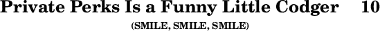 \version "2.16.2" \header { tagline = ##f title = \markup { "Private Perks Is a Funny Little Codger" "   " "10" } subsubtitle = "(SMILE, SMILE, SMILE)" } 
\score {{ \override Score.TimeSignature #'stencil = ##f \new RhythmicStaff \stopStaff \stemDown \hideNotes c }}