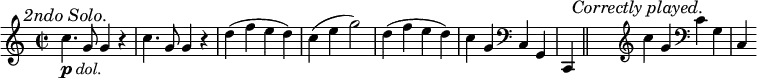 { \time 2/2 \mark \markup { \smaller \italic "2ndo Solo." } \relative c'' { c4._\markup { \dynamic p \italic dol. } g8 g4 r c4. g8 g4 r | d'( f e d) c( e g2) | d4( f e d) c g \clef bass c,, g \partial 2 c, \bar "||" s \mark \markup { \smaller \italic "Correctly played." } \bar "" \clef treble c''' g \clef bass c, g c, } }