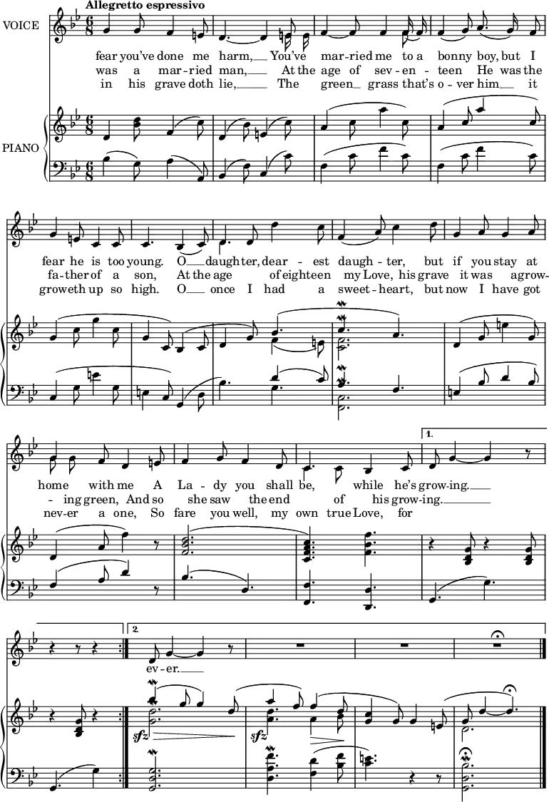 
music = {
    \language "english"
    { \new Staff \with { instrumentName = "VOICE" } <<
        \omit Score.BarNumber
                \set Staff.midiInstrument = "violin"
                % melody, main voice
                { \new Voice <<
                    \relative a' {
                        \autoBeamOff
                        \mergeDifferentlyDottedOn
                        \dynamicUp
                        \slurDown \tieDown
                        \stemUp
                        \override DynamicTextSpanner.dash-period = #-1
                        \override DynamicText.self-alignment-X = #1.5
                        \tempo "Allegretto espressivo"
                        \set Score.tempoHideNote = ##t \tempo 4 = 140
                        \clef treble \key g \minor
                        \time 6/8
                        
                        \repeat volta 3 {
                            % page 59, line 1
                            g4 g8 f4 e8 |
                            \tieDown d4. ~ d4 e8 |
                            f4 ~ f8 f4 f16( f) |
                            f4( g8) a8.( g16) f8 |
                            
                            % page 59, line 2
                            g4 e8 c4 c8 |
                            c4. bf4( c8) |
                            d4 d8 \stemDown d'4 c8 |
                            \stemUp f,4( a8) \stemDown c4 d8 |
                            
                            % page 59, line 3
                            \stemUp g,4 a8 g4 a8 |
                            g4 f8 d4 e8 |
                            f4 g8 f4 d8 |
                            c4. bf4 c8 |
                        }
                        % page 59, line 4
                        \alternative {
                            {
                                d g4 ~ g r8
                                \partial 8*5 r4 r8 r4
                            }
                            {
                                d8 g4 ~ g r8 |
                                R2. |
                                R |
                                R \fermata
                            }
							\bar "|."
                        }
                    }
                    % lyrics, stanzas 1 and 2
                    \new Lyrics \with { associatedVoice = "VOICE" } { \lyricmode {
                        % page 59
                        fear4 you’ve8 done4 me8 harm,4. __4
                        You’ve8 mar4 -- ried8 me4 to16 a16 bon4 -- ny8 boy,8. but16 I8 fear4 he8 is4 too8 young.4.
                        O4 __8 daugh4 -- ter,8 dear4 -- est8 daugh4. -- ter,4 but8 if4 you8 stay4 at8 home4 with8 me4
                        A8 La4 -- dy8 you4 shall8 be,4. while4 he’s8 grow8 -- ing.4 __4
                        _8 _4. _4
                        ev8 -- er.4 __4
                    } }
                    % lyrics, stanzas 3 and 4
                    \new Lyrics \with { associatedVoice = "VOICE" } { \lyricmode {
                        % page 59
                        was4 a8 mar4 -- ried8 man,4. __4
                        At16 the16 age4 of8 sev4 -- en8 -- teen4.
                        He8. was16 the8 fa4 -- ther8 of4 a8 son,4.
                        At4 the8 age4. of8 eight8 -- een4 my8 Love,4 his8 grave4 it8 was4 a8 -- grow4 -- ing8 green,4
                        And8 so4 she8 saw4 the8 end4. of4 his8 grow8 -- ing.4 __4
                    } }
                    % lyrics, stanzas 5 and 6
                    \new Lyrics \with { associatedVoice = "VOICE" } { \lyricmode {
                        % page 59
                        in4 his8 grave4 doth8 lie,4. __4
                        The8 green4 __8 grass4 that’s8 o4 -- ver8 him8. __16 it8 grow4 -- eth8 up4 so8 high.4.
                        O4 __8 once4 I8 had4 a8 sweet4. -- heart,4 but8 now4 I8 have4 got8 nev8 -- er8 a8 one,4
                        So8 fare4 you8 well,4 my8 own4 true8 Love,4 for8
                    } }
                >> }
                % melody, alt voice
                { \new Voice <<
                    \relative d' {
                        \autoBeamOff
                        \mergeDifferentlyDottedOn
                        \stemDown
                        \clef treble \key g \minor
                        \time 6/8
                        
                        \repeat volta 3 {
                            % page 59, line 1
                            s2. |
                            s4. s4 \stemDown e16 e |
                            s4. s4 f8 |
                            s2. |
                            
                            % page 59, line 2
                            s |
                            s |
                            d4. s |
                            s2. |
                            
                            % page 59, line 3
                            s |
                            g8 g s s4. |
                            s2. |
                            c,4 c8 s4. |
                        }
                        % page 59, line 4
                        \alternative {
                            {
                                s2. |
                                \partial 8*5 s4. s4
                            }
                            {
                                s2. |
                                s |
                                s |
                                s ||
                            }
                        }
                    }
                >> }
        { \new PianoStaff \with { instrumentName = "PIANO" } <<
            { \new Staff <<
                \set Staff.midiInstrument = "piano"
                % piano, treble clef, voice 1
                { \new Voice <<
                    \relative d'' {
                        \mergeDifferentlyDottedOn
                        \dynamicDown
                        \override DynamicTextSpanner.dash-period = #-1
                        \override DynamicText.self-alignment-X = #1.5
                        \clef treble \key g \minor
                        \time 6/8
                        
                        \repeat volta 3 {
                            % page 59, line 1
                            \stemUp \slurUp d,4 \stemDown <d' bf>8 \stemUp f,4( \stemDown c'8) |
                            \stemUp d,4( \stemDown bf'8) \stemUp e,4( \stemDown c'8) |
                            \stemUp a4( \stemDown c8 a'4 c,8) |
                            \stemUp a4( c8 a'4 c,8) |
                            
                            % page 59, line 2
                            \stemUp g4( \stemDown c8 g'4 c,8 |
                            \stemUp g4 c,8) bf4( c8 |
                            d4 g8) bf4.( |
                            c4. \mordent a4.) |
                            
                            % page 59, line 3
                            d,4( g8 \stemDown e'4 \stemUp g,8) |
                            d4( a'8 \stemDown f'4) r8 |
                            \stemUp <d bf f>2.( |
                            <c a f c>4.) \stemDown <f bf, f> |
                        }
                        % page 59, line 4
                        \alternative {
                            {
                                r4 \stemUp <g, d bf>8 r4 <g d bf>8 |
                                \partial 8*5 r4 <g d bf>8 r4
                            }
                            {
                                bf'4 \mordent \sfz \> ( g8 g4) d8 \! ( |
                                a'4 \sfz f8) f4 \> ( d8 \! |
                                <c g>4 \dim g8) g4 e8( |
                                g d'4 ~ d4. \fermata) ||
                            }
                        }
                    }
                >> }
                % piano, treble clef, voice 2
                { \new Voice <<
                    \relative e' {
                        \mergeDifferentlyDottedOn
                        \clef treble \key g \minor
                        \time 6/8
                        
                        \repeat volta 3 {
                            % page 59, line 1
                            s2. |
                            s |
                            s |
                            s |
                            
                            % page 59, line 2
                            s |
                            s |
                            s4. \stemDown \slurDown f4( e8) |
                            <f c>2. \mordent |
                            
                            % page 59, line 3
                            s |
                            s |
                            s |
                            s |
                        }
                        % page 59, line 4
                        \alternative {
                            {
                                s |
                                \partial 8*5 s4. s4
                            }
                            {
                                <d' g,>2. \mordent |
                                <d a>4. a4 bf8 |
                                s2. |
                                d,2. ||
                            }
                        }
                    }
                >> }
            >> }
            { \new Staff <<
                \set Staff.midiInstrument = "piano"
                % piano, bass clef, voice 1
                { \new Voice <<
                    \relative bf {
                        \mergeDifferentlyDottedOn
                        \clef bass \key g \minor
                        \time 6/8
                        
                        \repeat volta 3 {
                            % page 59, line 1
                            \stemDown \slurUp bf4( g8) a4( \stemUp a,8) |
                            bf4( \stemDown f'8) \stemUp c4( \stemDown c'8) |
                            f,4( c'8 f4 c8) |
                            f,4( c'8 f4 c8) |
                            
                            % page 59, line 2
                            \stemUp c,4( \stemDown g'8 e'4 g,8 |
                            e4 \stemUp c8) g4( \stemDown d'8 |
                            bf'4.) \stemUp d4( c8) |
                            a4. \mordent f |
                            
                            % page 59, line 3
                            e4( bf'8 d4 bf8) |
                            f4( a8 d4) r8 |
                            bf4.( d,) |
                            \stemUp <f f,> <d d,> |
                        }
                        % page 59, line 4
                        \alternative {
                            {
                                g,( \stemDown g') |
                                \partial 8*5 \stemUp g,( \stemDown g'4)
                            }
                            {
                                \stemUp <g d g,>2. \mordent |
                                \stemDown <f' a, d,>4. \mordent <d f,>4( <f bf,>8 |
                                <e c>4.) r4 r8 |
                                <bf d, g,>2. \fermata \mordent ||
                            }
                        }
                    }
                >> }
                % piano, bass clef, voice 2
                { \new Voice <<
                    \relative e {
                        \mergeDifferentlyDottedOn
                        \clef bass \key g \minor
                        \time 6/8
                        
                        \repeat volta 3 {
                            % page 59, line 1
                            s2. |
                            s |
                            s |
                            s |
                            
                            % page 59, line 2
                            s |
                            s |
                            s4. \stemDown g |
                            <c, f,>2. \mordent |
                            
                            % page 59, line 3
                            s |
                            s |
                            s |
                            s |
                        }
                        % page 59, line 4
                        \alternative {
                            {
                                s |
                                \partial 8*5 s4. s4 
                            }
                            {
                                s2. |
                                s |
                                s |
                                s ||
                            }
                        }
                    }
                >> }
            >> }
        >> }
    >> }
}
\header {
    tagline = "" % no footer
}
\score {
  \music
  \layout {
    \context {
      \Staff
      \consists Measure_spanner_engraver
    }
  }
}
\score {
  \unfoldRepeats {
    \music
  }
  \midi { }
}
