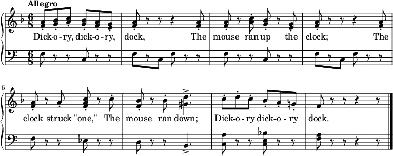 
\relative c'' {
  \new PianoStaff <<
    \new Staff { 
      \time 6/8 \tempo Allegro
      \key f \major
      <f, a>8-. <g bes>-. <a c>-.
      <g bes>-. <f a>-. <e g>-.
      <f a>8-. r r r4 <f a>8-.
      q-. r <a c>-. <g bes>-. r <e g>-.
      <f a>-. r r r4 <f a>8-.
      q-. r a-. <f a c>-. r c'-.
      <f, bes>-. r bes-. <gis d'>4.->
      c8-. d-. c-. bes-. a-. g!-.
      f r r r4 r8
      \bar "|."
    }
    \addlyrics {
      Dick -- o -- ry, dick -- o -- ry, dock,
      The mouse ran up the clock; 
      The clock struck "\"one,\""
      The mouse ran down;
      Dick -- o -- ry dick -- o -- ry dock.
    }
    \new Staff {
      \clef bass
      f,8 r r c r r
      f[ r c] f r r
      f8 r r c r r
      f[ r c] f r r
      f r r ees r r
      d r r b4.->
      <c a'>8 r r <c e bes'> r r
      <f a> r r r4 r8
    }
  >>
}
