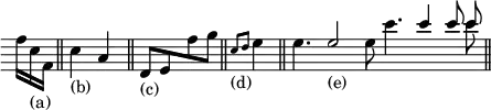 \relative f''{ \omit Score.TimeSignature \omit Score.Clef \time 3/16 f16[ c_"(a)" f,] \bar "||" \time 2/4 c'4_"(b)" a4 \bar "||" \stemUp d,8_"(c)"[ e \stemDown f' g] \bar "||" \time 1/4 \grace { c,8_"(d)" d } e4 \bar "||" \time 15/8 \stemDown e4. \stemUp e2_"(e)" \stemDown e8 c'4. \stemUp c4 c8 << { \autoBeamOff c } \\ { c } >> \bar "||" }