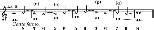 << \new Staff << \override Score.TimeSignature #'stencil = ##f \mark \markup \small "Ex. 8."
\new Voice \relative c'' { \stemUp
r2 c ^~ | c^"(n)" b ^~ | b^"(o)" c ^~ | c d ^~ | d^"(p)" c ^~ |
c^"(q)" b\glissando | c\breve*1/2 }
\new Voice \relative c' { \stemDown
c1_\markup \italic "Canto fermo." d e f e d\glissando c \bar "||" } >>
\figures { s2 <8> <7> <6> <5> <6> <5> <6> <7> <6> <7> <6> <8> } >>