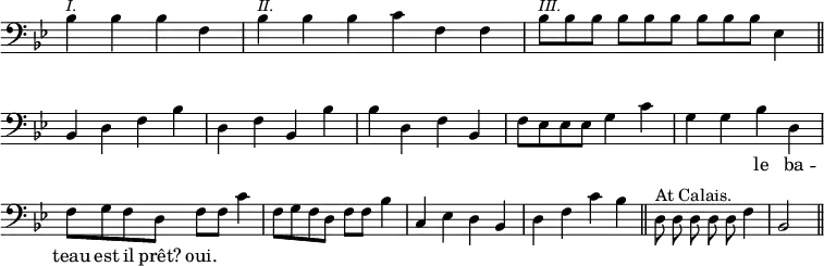 { \override Score.TimeSignature #'stencil = ##f \key bes \major \clef bass \cadenzaOn { bes[^\markup { \smaller \italic I. } bes bes f] \bar "|" bes[^\markup { \smaller \italic II. } bes bes] c'[ f f] \bar "|" bes8[^\markup { \smaller \italic III. } bes bes] bes[ bes bes] bes[ bes bes] ees4 \bar "||" \break
bes, d f bes \bar "|" d f bes, bes \bar "|" bes d f bes, \bar "|" f8[ ees ees ees] g4 c' \bar "|" g g bes d \bar "|" f8[ g f d] f[ f] c'4 \bar "|" f8[ g f d] f[ f] bes4 \bar "|" c ees d bes, \bar "|" d f c' bes \bar "||" d8^"At Calais." d d d d f4 \bar "|" bes,2 \bar "||" }
\addlyrics { _ _ _ _ _ _ _ _ _ _ _ _ _ _ _ _ _ _ _ _ _ _ _ _ _ _ _ _ _ _ _ _ _ _ _ _ _ _ _ _ le ba -- teau est il prêt? oui. } }