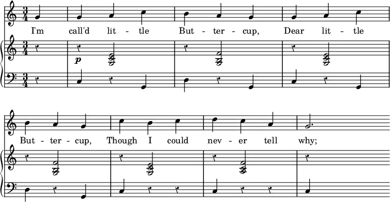 << \override Score.Rest #'style = #'classical
\override Score.BarNumber #'stencil = ##f
\new Staff { \time 3/4 \partial 4 \relative g' {
  g4 | g a c | b a g | g a c | \break
  b a g | c b c | d c a | g2. \bar "" } }
\addlyrics { I'm call'd lit -- tle But -- ter -- cup, Dear lit -- tle But -- ter -- cup, Though I could nev -- er tell why; }
\new GrandStaff <<
\new Staff { \relative e' {
  r4 | r\p <e c g>2 | r4 <f b, g>2 | r4 <e c g>2 |
  r4 <f b, g>2 | r4 <e c g>2 | r4 <f c a>2 | r4 s2 } }
\new Staff { \clef bass
  r4 | c r g, | d r g, | c r g, |
  d r g, | c r r | c r r | c s2 } >> >>