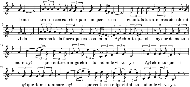 { \override Score.TimeSignature #'stencil = ##f \time 2/4 \key bes \major \relative g' { \autoBeamOff
g8 f4. ~ | f2 | \times 2/3 { a8 a a } a g | \times 2/3 { g f f } f g | f16[( ees]) d4. ~ | d2 |
\times 2/3 { bes'8 bes bes } bes8. a16 | \times 2/3 { c8 c bes } a8. g16 | g8 f4. ~ | f2 |
\times 2/3 { a8 a a } a g | \times 2/3 { g f f } f g | f16[( ees]) d4. ~ | 
\times 2/3 { d8 f f } \times 2/3 { f g e } | f2 | \times 2/3 { r8 f f } \times 2/3 { f f g } | a4 c ~ |
\times 2/3 { c8[( d8.])^\markup { \smaller \italic ten. } bes16 } \times 2/3 { c8 a bes } | \times 2/3 { g a bes } \times 2/3 { d4 c8\( } | \times 2/3 { c,\) d ees } \times 2/3 { g4 f8 } | d2 |
\times 2/3 { r8 f f } \times 2/3 {f g e } | f2 | \times 2/3 { r8 f f } \times 2/3 { f f g } | a4 c ~ |
\times 2/3 { c8\([ ees8.] d16\) } \times 2/3 { c8 d bes } | \times 2/3 { c8\( a8. bes16\) } \times 2/3 { d4\( c8\) } | \times 2/3 { c, d ees } \times 2/3 { g4\( f8\) } | bes, r r \bar ".|." } 
\addlyrics { -lo -- ma tra -- la -- la con ca -- ri -- no que es_mi per -- so -- na __ cuen -- ta -- la -- tus a -- mo -- res bien de mi vi -- da __ co -- ro -- na la do flo -- res que_es co -- sa mi -- a __ Ay! chi -- ni -- ta que si ay que da me tu_a -- more ay! __ que ren -- te con -- mi -- go chi -- ni -- ta a -- don -- de vi -- vo yo Ay! chi -- ni -- ta que si ay! que da -- me tu_a -- more ay! __ que ren -- te con -- mi -- go chi -- ni -- ta a -- don -- de vi -- vo yo. }
}