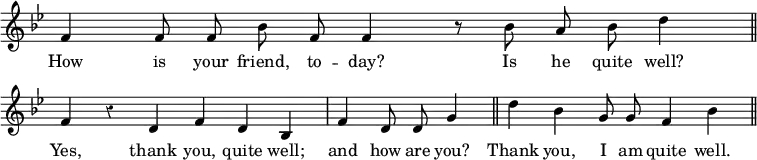 { \override Score.TimeSignature #'stencil = ##f \override Score.Rest #'style = #'classical \key bes \major \relative f' { \cadenzaOn f4 f8 f bes f f4 r8 bes a bes d4 \bar "||" \break
f, r d f d bes \bar "|" f' d8 d g4 \bar "||" d' bes g8 g f4 bes \bar "||" }
\addlyrics { How is your friend, to -- day? Is he quite well? Yes, thank you, quite well; and how are you? Thank you, I am quite well. } }