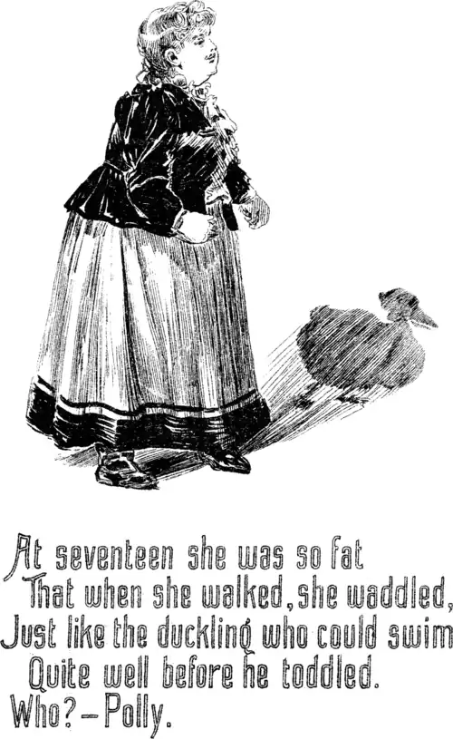 At seventeen she was so fat That when she walked, she waddled, Just like the duckling who could swim Quite well before he toddled. Who?—Polly.