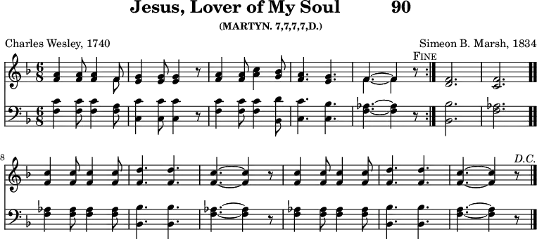 \version "2.16.2" 
\header { tagline = ##f title = \markup { "Jesus, Lover of My Soul" "         " "90" } subsubtitle = "(MARTYN. 7,7,7,7,D.)" composer = "Simeon B. Marsh, 1834" poet = "Charles Wesley, 1740" }
\score { << << \new Staff { \key f \major \time 6/8 \relative a' {
\repeat volta 2 { <a f>4 q8 q4 << { f8 } \\ { f } >> | <g e>4 q8 q4 r8
  <a f>4 q8 <c a>4 <bes g>8 | <a f>4. <g e> |
  << { f4. ^~ f4 } \\ { f4. _~ f4 } >> r8^\markup \caps "Fine" }
  <f d>2. <f c> \bar ".."
  <f c'>4 q8 q4 q8 | <f d'>4. q | <f c'> ~ q4 r8 | q4 q8 q4 q8 |
  <f d'>4. q | <f c'>4. ~ q4 r8^\markup \italic "D.C." \bar "|." } }
\new Staff { \clef bass \key f \major \relative f { 
  <f c'>4 q8 q4 <f a>8 | <c c'>4 q8 q4 r8 | <f c'>4 q8 q4 <bes, d'>8 |
  <c c'>4. <c bes'> | <f aes>4. ~ q4 r8 | <bes bes,>2. <aes f> |
  q4 q8 q4 q8 <bes bes,>4. q | <aes f> ~ q4 r8 | q4 q8 q4 q8 |
  <bes bes,>4. q | <a f> ~ q4 r8 } } >> >>
\layout { indent = #0 } %midi/vorbis deliberately omitted on this score because of the da capo
}

