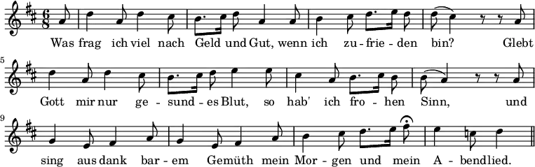 { \relative a' { \key d \major \time 6/8 \partial 8
 a8 | d4 a8 d4 cis8 | b8.[ cis16] d8 a4 a8 | %end line 1
 b4 cis8 d8.[ e16] d8 | d( cis4) r8 r a | d4 a8 d4 cis8 | %eol 2
 b8.[ cis16] d8 e4 e8 | cis4 a8 b8.[ cis16] b8 | b( a4) r8 r a | %e3
 g4 e8 fis4 a8 | g4 e8 fis4 a8 |
 b4 cis8 d8.[ e16] fis8\fermata | e4 c8 d4 \bar "||" }
\addlyrics { Was frag ich viel nach Geld _ und Gut, wenn
 ich zu -- frie -- _ den bin? Glebt Gott mir nur ge --
 sund -- _ es Blut, so hab' ich fro -- _ hen Sinn, und
 sing aus dank bar -- em Ge -- müth mein Mor -- gen und _ mein A -- bend -- lied. } }