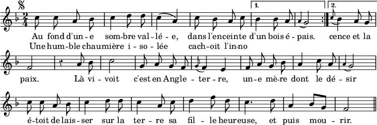 { \relative c'' { \key f \major \time 2/4 \autoBeamOff \override Score.BarNumber #'break-visibility = #'#(#f #f #f) \override Score.Rest #'style = #'classical \mark \markup { \small \musicglyph "scripts.segno" }
  \repeat volta 2 { c8 c a bes | c4 d8 d | c4\( a\) | c8 bes a c }
  \alternative {
    { bes4 bes8 a \appoggiatura a4 g2 }
    { \appoggiatura c8 bes4 a8 g f2 } }
  r4 a8 bes c2 | %end line 2
  g8 a g f | \appoggiatura g8 f4 e | f8 a g bes |
  a4 c8 a | \appoggiatura a4 g2 | %end line 3
  c8 c a bes | c4 d8 d | c4 a8 c | d4 f8 d | c4. d8 | %end line 4
  a4 bes8[ g] | f2 \bar "||" }
\addlyrics { Au fond d'un -- e som -- bre val -- lé -- e,
  dans l'en -- cein -- te d'un bois é -- pais.
  cence et la paix.
  Là vi -- voit c'est en Ang -- le -- ter -- re,
  un -- e mè -- re dont le dé -- sir
  é -- toit de lais -- ser sur la ter -- re
  sa fil -- le heur -- euse, et puis mou -- rir. }
\addlyrics { Une hum -- ble chau -- mière i -- so -- lée _
  cach -- oit l'in -- no -- } }