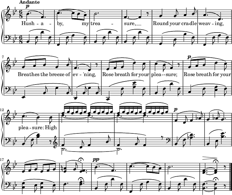 
\new PianoStaff <<
\new Staff { \key bes \major \time 6/8 \tempo "Andante" \dynamicUp \phrasingSlurUp \relative c'' {
bes4.\p\(f\) | c'\(~c8 bes a\) | bes2. | f4.~f4 r8 | g4 g8 a4 \once \stemUp bes8 |
a4.\( d,\) | g8\( a bes g4\) \once \stemUp bes8 | f4.\( d4\) r8 | ees\( \melisma f\melismaEnd g d'4\) c8 |
c4\( bes8 f4\) r8 | g8\p\( \melisma a\melismaEnd bes d4 c8\) | c4.\( bes4\) 8 | \repeat unfold 2 { << {f'16\( g f g f g\) f\( g f g f g\)} \\ {d4.~d~} >> } | 
f,4\p\( d8 f4 aes8\) | g4\(aes8 g4.\) | ees8\( f g ees f g\) |
<a! ees>4\( g8 <ees f>4.\)\fermata | bes'4.\pp\( f\) | c'~\(c8 bes a\) | bes2. | <f d>4.\>~q4\!\fermata r8 \bar "|."

}}
\addlyrics { Hush -- a -- by, ___ my trea -- sure, __ Round your cra -- dle weav -- ing, Brea -- thes the breeze of ev -- 'ning, Rose breath for your plea -- - -- sure; Rose breath for your plea -- sure: 1 High
} 
\new Staff { \clef bass \key bes \major \relative c {
bes4\( f'8 d'4 f,8\) | f,4\( f'8 a4 f8\) | bes,4\( f'8 d'4 f,8\)| bes,4\( f'8 d'4 f,8\) |g,4\( d'8 bes'4 f8\) |
f,4\( f'8 a4 f8\) | ees,4\( bes'8 g'4 bes,8\) | d,4\( bes'8 g'4 bes,8\) | c,4\( f'8 <a ees'>4 f8\) |
bes,4\( f'8 d'4 f,8\) | c4\( f8 <ees a>4 f8\) | bes,4\( f'8 <bes d>4\) r8 \clef treble  \relative c' {<< {f4\( d8 f4 bes8 f4 g8 f4\) r8 } \\ { bes,2.~bes } >> } | 
\clef bass bes,4\( f'8 <aes d>4.\) | bes,4\( ees8 <bes' ees>4.\) | <c, g'>4\( ees8 <c g'>4 ees8\) |
f4. <f a>\fermata | bes,4\( f'8 d'4 f,8\) | f,4\( f'8 a4 f8\) | bes,4\( f'8 d'4 f,8\)| <f bes,>4.~q4\fermata r8
} }
>>
