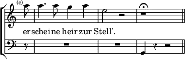 \new ChoirStaff << \override Score.Rest #'style = #'classical \override Score.TimeSignature #'stencil = ##f
\new Staff \relative a'' { \time 4/4 \partial 8 \mark \markup \tiny "(c)" \autoBeamOff
a8 | a4. a8 g4 a | e2 r | r1\fermata \bar "||" }
\addlyrics { er -- schei -- ne heir zur Stell'. }
\new Staff { \clef bass r8 R1 R1 g,4 r r2 } >>