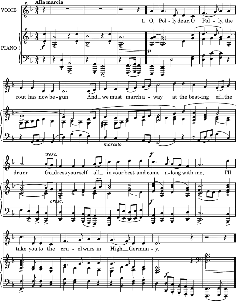 
music = {
    \language "english"
    { \new Staff \with { instrumentName = "VOICE" } <<
        \omit Score.BarNumber
                \set Staff.midiInstrument = "violin"
                % melody, main voice
                { \new Voice <<
                    \relative c'' {
                        \autoBeamOff
                        \mergeDifferentlyDottedOn
                        \dynamicUp
                        \slurDown \tieDown
                        \stemUp
                        \override DynamicTextSpanner.dash-period = #-1
                        \override DynamicText.self-alignment-X = #1.5
                        \tempo "Alla marcia"
                        \set Score.tempoHideNote = ##t \tempo 4 = 200
                        \clef treble \key d \minor
                        \time 4/4
                        \numericTimeSignature
                        
                        % page 127, line 1
                        \partial 4 r4 |
                        R1 |
                        R |
                        r2 r4 \bar "||" a |
                        a4. d,8 d4 c |
                        f4.( g8) a4 a |
                        
                        % page 127, line 2
                        g g d d |
                        d2. d8([ e]) |
                        f4 f f8([ g]) a([ bf]) |
                        \stemDown c2 d4 d |
                        c \stemUp a g8([ a]) bf4 |
                        
                        % page 127, line 3
                        a2. a8 \cresc ([ g]) |
                        f4 f f a8([ bf]) |
                        \stemDown c4 c d d |
                        c4. \f \stemUp a8 a([ g]) f4 |
                        g2. \stemDown d'4 |
                        
                        % page 127, line 4
                        c4. \stemUp d,8 d4 c |
                        f4. g8 a4 a |
                        g4.( f8) d4 d |
                        d2. r4 |
                        r2 r4 \bar "||"
                    }
                    % lyrics, stanzas 1, 2 and 4
                    \new Lyrics \with { associatedVoice = "VOICE" } { \lyricmode {
                        % page 127
                        _4 _1 _1 _2.
                        \set stanza = #"1. "
                        O,4 Pol4. -- ly8 dear,4 O4 Pol2 -- ly,4 the4 rout4 has4 now4 be4 -- gun2.
                        And8 __8 we4 must4 march4 a4 -- way2 at4 the4 beat4 -- ing4 of8 __8 the4 drum:2.
                        Go8 __8 dress4 your4 -- self4 all8 __8 in4 your4 best4 and4 come4. a8 -- long4 with4 me,2.
                        I’ll4 take4. you8 to4 the4 cru4. -- el8 wars4 in4 High4. __8 Ger4 -- man4 -- y.2.
                        _4 _2 _4
                    } }
                    % lyrics, stanza 3
                    \new Lyrics \with { associatedVoice = "VOICE" } { \lyricmode {
                        % page 127
                        _4 _1*5
                        _1*5
                        _1*5
                        _1*4 _2.
                    } }
                >> }
        { \new PianoStaff \with { instrumentName = "PIANO" } <<
            { \new Staff <<
                \set Staff.midiInstrument = "piano"
                % piano, treble clef, voice 1
                { \new Voice <<
                    \relative c'' {
                        \mergeDifferentlyDottedOn
                        \dynamicDown
                        \override DynamicTextSpanner.dash-period = #-1
                        \override DynamicText.self-alignment-X = #1.5
                        \clef treble \key d \minor
                        \time 4/4
                        \numericTimeSignature
                        
                        % page 127, line 1
                        \partial 4 \stemUp <d d,>4-. \f |
                        <a a,>2-> r4 <d d,>-. |
                        <bf bf,>2-> r4 <d d,>-. |
                        <a a,>2.-> \> || \tieUp <a g a,>4 \! \p ~ |
                        <a f a,>2. \slurUp <c g>4( |
                        d4. c8 a4) <a a,>-.( |
                        
                        % page 127, line 2
                        g1-> |
                        f4) d2 d8( e |
                        f4 e d8[ e f g] |
                        <a c,>2 bf4) d( |
                        <c f, c>-> <a f d> bf2 |
                        
                        % page 127, line 3
                        <a f>2.) ~ a8 g \cresc |
                        <f a,>4-> <f e>-> <f d>-> a8( bf) |
                        <c a>2 <d a> |
                        <e c e,>4 \f ( <a, e a,>) <d bf d,>( <a f a,>) |
                        <c c,>2.-> <d bf f d>4-> |
                        
                        % page 127, line 4
                        <c a f c>4.-> <d, bf>8 <d bf>4 <c g> |
                        f4. g8 a4 a |
                        g4.-> f8 d4 d |
                        <d a f>2. r4 |
                        \clef bass
                        \stemDown <d a d,>2. \> ||
                        \!
                    }
                >> }
                % piano, treble clef, voice 2
                { \new Voice <<
                    \relative c' {
                        \mergeDifferentlyDottedOn
                        \clef treble \key d \minor
                        \time 4/4
                        \numericTimeSignature
                        
                        % page 127, line 1
                        \partial 4 s4 |
                        s1 |
                        s |
                        s |
                        s2 \stemDown d4 s |
                        f g f s |
                        
                        % page 127, line 2
                        g,8 a bf c d4 bf |
                        a \slurDown bf( a) g |
                        fs g8 a bf4 c |
                        f e <f d> d |
                        s2 <f d>4( <e c>) |
                        
                        % page 127, line 3
                        \tieDown c2. ~ <e c>4 |
                        s2. <e c>4 |
                        c s f( d) |
                        s1 |
                        f4( e8 d e4) s |
                        
                        % page 127, line 4
                        s1 |
                        d4 c c a |
                        g d' a bf |
                        s1 |
                        \clef bass
                        s2. ||
                    }
                >> }
            >> }
            { \new Staff <<
                \set Staff.midiInstrument = "piano"
                % piano, bass clef, voice 1
                { \new Voice <<
                    \relative c {
                        \mergeDifferentlyDottedOn
                        \dynamicUp
                        \clef bass \key d \minor
                        \time 4/4
                        \numericTimeSignature
                        
                        % page 127, line 1
                        \partial 4 r4 |
                        r \stemUp <d d,>-. <a a,>2-> |
                        r4 <g g,>-. <e e,>2-> |
                        r4 \slurDown <f f,>8.( <g g,>16 <f f,>4) || <e e,>4 |
                        <d d,> \stemDown d'2 <g e>4 |
                        <a d,> \tieUp <c e,> ~ <c f,> r |
                        
                        % page 127, line 2
                        r \stemUp g,8( a bf4) \slurUp g( |
                        \stemDown d') g( f e) |
                        \stemUp d -\markup{\italic{marcato}} c bf a8 g |
                        \slurDown f2( bf4) r |
                        r8 a8( d f) \stemDown \slurUp g4( \stemUp c,) |
                        
                        % page 127, line 3
                        \stemDown f \stemUp <e e,>-> <d d,>-> <c c,>-> |
                        <d d,> <c c,> \slurDown <bf bf,>8( <a a,> <g g,>4) |
                        <f f,> <f' f,>8( <e e,> <d d,> <e e,> <f f,>4) |
                        <a, a,> <c c,> <bf bf,> <d d,> |
                        <c c,>2.-> <bf bf,>4-> |
                        
                        % page 127, line 4
                        <f' f,>4.-> <f bf,>8 <f bf,>4 <e c> |
                        \stemDown <a d,> <g e> f r |
                        r <bf bf,> <f d>-. <g d>-. |
                        d \stemUp <d d,>8-. \f <c c,>-. <bf bf,>-. <a a,>-. <g g,>4 |
                        <f f,>4.( <g g,>8 <f f,>4) ||
                    }
                >> }
                % piano, bass clef, voice 2
                { \new Voice <<
                    \relative c {
                        \mergeDifferentlyDottedOn
                        \clef bass \key d \minor
                        \time 4/4
                        \numericTimeSignature
                        
                        % page 127, line 1
                        \partial 4 s4 |
                        s1 |
                        s |
                        s |
                        s |
                        s |
                        
                        % page 127, line 2
                        s |
                        s |
                        s |
                        s |
                        s |
                        
                        % page 127, line 3
                        s |
                        s |
                        s |
                        s |
                        s |
                        
                        % page 127, line 4
                        s |
                        s |
                        s |
                        s |
                        s2.
                    }
                >> }
            >> }
        >> }
    >> }
}
\header {
    tagline = "" % no footer
}
\score {
  \music
  \layout {
    \context {
      \Staff
      \consists Measure_spanner_engraver
    }
  }
}
\score {
  \unfoldRepeats {
    \music
  }
  \midi { }
}
