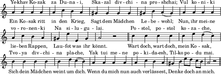 << \new Staff = "staff" { \override Score.TimeSignature #'stencil = ##f \override Score.BarNumber #'break-visibility = #'#(#f #f #f)
\new Voice = "melody" { \relative a' {
 a4 a a a | a c b a | gis gis gis gis | %eol1
 gis b a( gis) | a a a a | a c b a | %eol2
 gis e' e, gis | a2 r \bar "||" c4 c c c | %eol3
 c e d( c) | b b b b | b d c( b) | %eol4
 a a a a | a c b a | gis b e8[ d] c[ b] | a2 r \bar "||" } }
\addlyrics { Ein Ko -- sak ritt in den Krieg, _ Sagt dem Mäd -- chen Le -- be -- wohl; Nun, ihr mei -- ne lie -- ben Rap -- pen, Lau -- fot was ihr könnt. Wart doch, wart doch, mein Ko -- sak, Sich dein Mäd -- chen weint um dich. Wenn du mich nun auch ver -- läss -- est, Den -- ke doch _ an _ mich. } }

\new Lyrics \with { alignAboveContext = "staff" } {
 \lyricsto "melody" { Ye -- khav Ko -- zak za Du -- na -- i, Ska -- zal div -- chi -- na pro -- shchai; Vul ko -- ni -- ki vo -- ro -- nen -- ki  Na si -- lu -- gu -- lai. Po -- stol, po -- stol ko -- za -- che, Tvo -- ya div -- chi -- na pla -- che, Yak tui me -- ne po -- ki -- da -- esh, Til -- ko po -- _ du _ mai. } }
>>