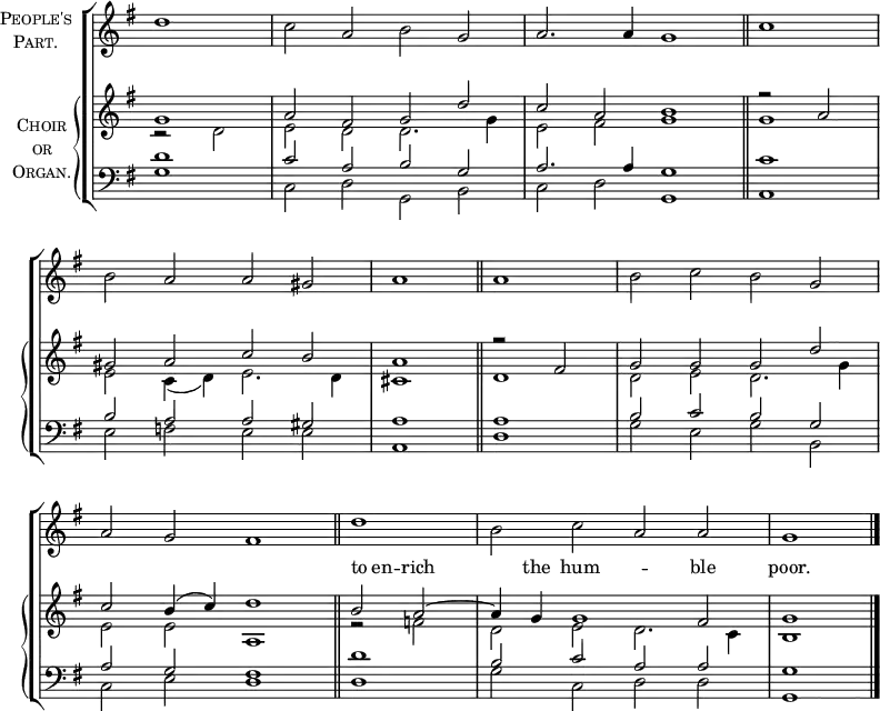 
\new ChoirStaff <<
  \new Staff \with {
    instrumentName = \markup {
      \center-column { \smallCaps "People's"
        \line { \smallCaps "Part." }
      }
    }
  } { 
    \clef treble
    \time 4/2
    \partial 1
    \key g \major
    \set Staff.midiInstrument = "choir aahs"
    \omit Staff.TimeSignature
    \set Score.tempoHideNote = ##t
    \override Score.BarNumber #'transparent = ##t 
    \relative c''
      { d1 | c2 a b g | a2. a4 g1 \bar"||" \time 2/2 c1 \break
      \time 4/2 b2 a a gis | a1 \bar"||" a | b2 c b g \break
      a g fis1 \bar"||" \time 2/2 d' | \time 4/2 b2 c a a | g1 \bar"|."} 
      } 
  \new PianoStaff \with {
    instrumentName = \markup {
      \center-column { \smallCaps "Choir"
        \line { \smallCaps "or" }
        \line { \smallCaps "Organ." }
      }
    }
  } <<
    \new Staff = "staff" {
      \clef treble
      \key g \major
      \set Staff.midiInstrument = "church organ"
      \omit Staff.TimeSignature
      \relative c''
        << { g1 | a2 fis g d' | c a b1 | r2 a |
           gis a c b | a1 r2 fis | g g g d' |
           c b4( c) d1 | b2 a ~ | a4 g g1 fis2 | g1 }
  \new Lyrics \with { alignAboveContext = "staff" } {
    \lyricmode { _ _ _ _ _ _ _ _ _ _ _ _ _ _
      to4 en4 -- rich2. the4 hum1 -- ble2 poor.1
    }
  }
 \\
        { r2 d2 | e d d2. g4 | e2 fis g1 | g |
        e2 c4( d) e2. d4 | cis1 d | d2 e d2. g4 |
        e2 e a,1 | r2 f' | d e d2. c4 | b1 } >>
      } 
    \new Staff {
      \clef bass
      \key g \major
      \set Staff.midiInstrument = "church organ"
      \omit Staff.TimeSignature
      \relative c'
        << { d1 | c2 a b g | a2. a4 g1 | c |
           b2 a a gis | a1 a | b2 c b g |
           a g fis1 | d'1 | b2 c a a | g1 } \\
        { g1 | c,2 d g, b | c d g,1 | a |
        e'2 f e e | a,1 d | g2 e g b, |
        c e d1 | d | g2 c, d d | g,1 } >>
      }
>> >>
\layout { indent = #12 }
\midi { \tempo 2 = 69 }
