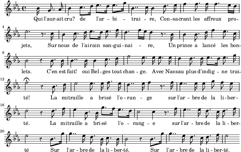 { \time 4/4 \override Score.Rest #'style = #'classical \key ees \major \partial 4. \relative b'
 { \autoBeamOff s16 bes g8. aes16 | bes4 c8.[ d16] ees8.[ d16] ees8.[ g16] |
   bes,4.. c16 bes4 d8. ees16 | f4 f8. f16 f4. ees16[ d] |
   ees2. r8. c16 | bes4 c8. d16 ees8.[ d16] ees8. f16 |
   d4. f16[ ees] d4 r8. bes16 | bes4 bes8. d16 f4 ees8. c16 |
   bes2 r4 bes8. bes16 | bes4.. bes16 bes4 c8. d16 |
   f2 ees8. ees16 ees8. ees16 | d4 d8. d16 ees8.[ d16] ees8. g16 |
   f2\fermata r4 bes,8. d16 | ees2 ees8. ees16 f8. ees16 |
   d4.. ees16 f4 r8. f16 | ees4.. ees16 ees8 g f ees |
   d2 r4 d8. f16 | ees4 bes8. bes16 g'8.[ f16] ees8.[ d16] |
   c2 c4 r8. f16 | ees4.. ees16 d8. c16 d8. f16 |
   ees2 r4 bes8.[ g'16] | g4.. ees16 d8. bes16 c8. bes16 |
   bes2 r4 bes8.[ g'16] | g4.. ees16 d8. c16 d8. f16 | ees2 }
\addlyrics { Qui l'aur -- ait cru? de l'ar -- bi -- trai -- _ re, Con -- sa -- crant les aff -- reux pro -- jets,  Sur nous de l'ai -- rain san -- gui -- nai -- _ re, Un prince a lan -- cé les bon -- lets. C'en est fait! oui Bel -- ges tout chan -- ge. A -- vec Nas -- sau plus d'in -- dig -- ne trai -- té! La mi -- traille a bri -- sé l'o -- ran -- _ ge sur l'ar -- bre de la li -- ber -- té. La mi -- traille a bri -- sé l'o -- rang -- e sur l'ar -- bre de la li -- ber -- té Sur l'ar -- bre de la li -- ber -- té. Sur l'ar -- bre de la li -- ber -- té. } }