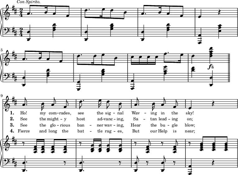 
{
\relative c <<
  \new GrandStaff <<
    \new Staff {
      \key d \major
      \time 2/4
      \mark \markup { \italic \small { Con Spirito. } }
      a''8.[ b16 a8 fis] | d'8.[ e16 d8 b] | a8.[ b16 a8 fis] | e4 r
      \break
      a8.[ b16 a8 fis] | d'8.[ d16 e8 b] | cis16[ cis cis cis] fis8.[ e16] | d4 <d' a fis d>\fz \bar "||"
    }
    \new Staff {
      \clef "bass"
      \key d \major
      \time 2/4
      <d,,, d,>4 <d' a fis> | <d, d,> <d' b g> | <d, d,> <d' a fis> | <a, a,> <cis' a e>
      <d, d,> <d' a fis> | <g,, g,> <d'' b g> | <a, a,> <g'' cis, a> | <fis d> <d, d,>
    }
  >>
>>
\relative c <<
  \new Voice {
    \key d \major
    \omit Staff.TimeSignature
    \autoBeamOff
    \break
    a''8. b16 a8 fis | d'8. e16 d8 b | a8. b16 a8 fis | e4 r
  }
  \addlyrics {
    \set stanza = #"1. "
    \override LyricText #'font-size = #-1
    Ho! my com -- rades, see the sig -- nal Wav -- ing in the sky!
  }
  \addlyrics {
    \set stanza = #"2. "
    \override LyricText #'font-size = #-1
    See the might -- y host ad -- vanc -- ing, Sa -- tan lead -- ing on;
  }
  \addlyrics {
    \set stanza = #"3. "
    \override LyricText #'font-size = #-1
    See the glo -- rious ban -- ner wav -- ing, Hear the bu -- gle blow;
  }
  \addlyrics {
    \set stanza = #"4. "
    \override LyricText #'font-size = #-1
    Fierce and long the bat -- tle rag -- es, But our Help is near;
  }
  \new GrandStaff <<
    \new Staff {
      \key d \major
      \omit Staff.TimeSignature
      \break
      r8 <fis d a>16 <fis d a> <fis d a>8 <fis d a> | r8 <g d b>16 <g d b> <g d b>8 <g d b> | r8 <fis d a> r8 <fis d a> | r8 <b g e cis>8[ <b g e cis> <b g e cis>]
    }
    \new Staff {
      \clef "bass"
      \key d \major
      \omit Staff.TimeSignature
      \break
      <d,, d,>4. r8 | <d d,>4. r8 | <d d,> r <d d,> r | <a a,>4 r
    }
  >>
>>
}
