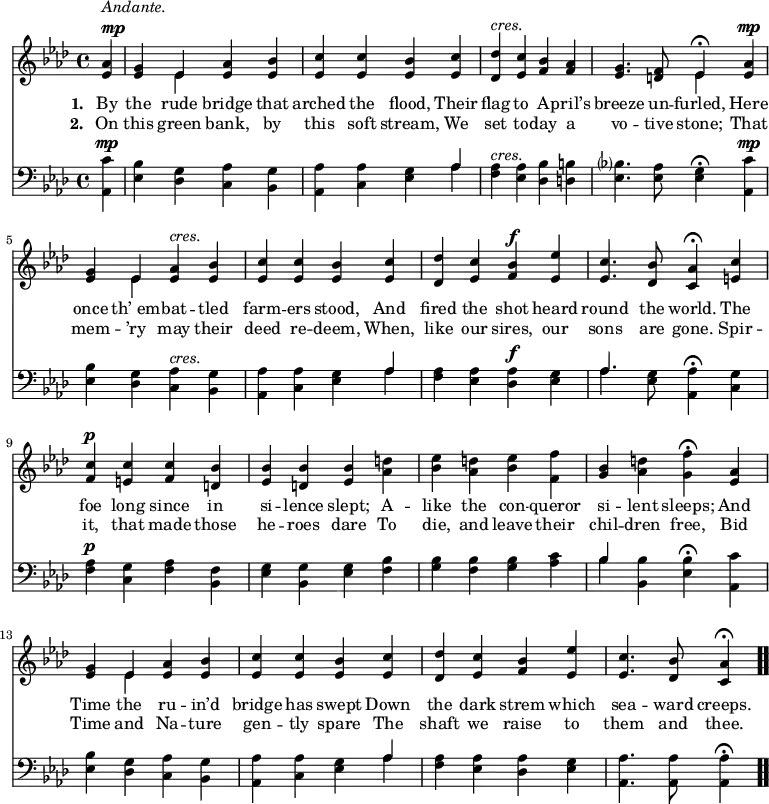 \relative c' { << \new Voice = "a" { \time 4/4 \key aes \major \partial 4 <ees aes>4^\markup { \column { \line { \italic Andante. } \line { \dynamic mp } } } <ees g> << { ees } \\ { ees } >> <ees aes> <ees bes'> <ees c'> <ees c'> <ees bes'> <ees c'> <des des'>^\markup { \italic cres. } <ees c'> <f bes> <f aes> <ees g>4. <d f>8 << { ees4 \fermata } \\ { ees } >> <ees aes>^\mp <ees g> << { ees } \\ { ees } >> <ees aes>^\markup { \italic cres. } <ees bes'> <ees c'> <ees c'> <ees bes'> <ees c'> <des des'> <ees c'> <f bes>^\f <ees ees'> <ees c'>4. <des bes'>8 <c aes'>4 \fermata <e c'> <f c'>^\p <e c'> <f c'> <d bes'> <ees bes'> <d bes'> <ees bes'> <aes d> <bes ees> <aes d> <bes ees> <f f'> <g bes> <aes d> <g f'> \fermata <ees aes> <ees g> << { ees } \\ { ees } >> <ees aes> <ees bes'> <ees c'> <ees c'> <ees bes'> <ees c'> <des des'> <ees c'> <f bes> <ees ees'> <ees c'>4. <des bes'>8 <c aes'>4 \fermata \bar ".." } \new Lyrics \lyricmode { \set associatedVoice = #"a" \set stanza = #"1. " By4 the rude bridge that arched the flood, Their flag to A -- pril’s breeze4. un8 -- furled,4 Here once th’_em -- bat -- tled farm -- ers stood, And fired the shot heard round4. the8 world.4 The foe long since in si -- lence slept; A -- like the con -- queror si -- lent sleeps; And Time the ru -- in’d bridge has swept Down the dark strem which sea4. -- ward8 creeps.4 } \new Lyrics \lyricmode { \set associatedVoice = #"a" \set stanza = #"2. " On4 this green bank, by this soft stream, We set to -- day a vo4. -- tive8 stone;4 That mem -- ’ry may their deed re -- deem, When, like our sires, our sons4. are8 gone.4 Spir -- it, that made those he -- roes dare To die, and leave their chil -- dren free, Bid Time and Na -- ture gen -- tly spare The shaft we raise to them4. and8 thee.4 } \new Staff { \time 4/4 \key aes \major \partial 4 \clef bass <aes, c'>4^\mp <ees' bes'> <des g> <c aes'> <bes g'> <aes aes'> <c aes'> <ees g> << { aes } \\ { aes } >> <f aes>^\markup { \italic cres. } <ees aes> <des bes'> <d b'> <ees bes'?>4. <ees aes>8 <ees g>4 \fermata <aes, c'>^\mp <ees' bes'> <des g> <c aes'>^\markup { \italic cres. } <bes g'> <aes aes'> <c aes'> <ees g> << { aes } \\ { aes } >> <f aes> <ees aes> <des aes'>^\f <ees g> << { aes4. } \\ { aes } >> <ees g>8 <aes, aes'>4 \fermata <c g'> <f aes>^\p <c g'> <f aes> <bes, f'> <ees g> <bes g'> <ees g> <f bes> <g bes> <f bes> <g bes> <aes c> << { bes } \\ { bes } >> <bes, bes'> <ees bes'> \fermata <aes, c'> <ees' bes'> <des g> <c aes'> <bes g'> <aes aes'> <c aes'> <ees g> << { aes } \\ { aes } >> <f aes> <ees aes> <des aes'> <ees g> <aes, aes'>4. <aes aes'>8 <aes aes'>4 \fermata \bar ".." } >> }
