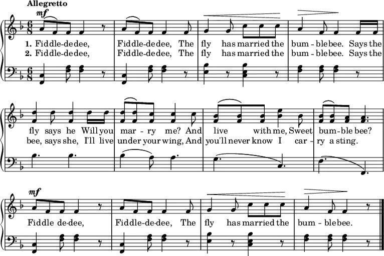 
\new PianoStaff << \override Score.BarNumber  #'transparent = ##t \relative c''
\new Staff << { \time 6/8 \key f \major \tempo Allegretto \phrasingSlurUp \dynamicUp
a8\mf\( f\) f f4 r8 | a\( f\) f f4 f8 | g4\< g8 c c c\! | a4\> f8 f4\! f16 f | <d' f,>4 d8 <d f,>4 d16 d16 | <d f,>8\( <d f,>\) <c f,> <c f,>4 c8 | <bes f>\( <bes f>\) <bes f> <bes e>4 bes8 | <bes f>\( <bes f>\) <a f> <a f>4. | a8\mf f f f4 r8 | a8 f f f4 f8 | g4\< g8 c c c\! | a4\> f8 f4\! r8 \bar "|."
}
\addlyrics { \set stanza = "1."
Fid -- dle -- de -- dee, Fid -- dle -- de -- dee, The fly has mar -- ried the bum -- ble -- bee. Says the fly says he Will you mar -- _ ry me? And live _ with me, Sweet bum -- _ ble bee? Fid -- dle de -- dee, Fid -- dle -- de -- dee, The fly has mar -- ried the bum -- ble -- bee.
} 
\addlyrics { \set stanza = "2."
Fid -- dle -- de -- dee, Fid -- dle -- de -- dee, The fly has mar -- ried the bum -- ble -- bee. Says the bee, says she, I'll live un -- der your wing, And you'll never know I car -- ry a sting. 
}>>
\new Staff { \clef bass \key f \major
<c f,>4 <a f>8 <a f>4 r8 | <c f,>4 <a f>8 <a f>4 r8 | <bes e>4 r8 <bes e c>4 r8 | <a f>4 <a f>8 <a f>4 r8 | bes4. bes | bes4 (a8) a4. | g (c) | f (f,) | <c f,>4 <a f>8 <a f>4 r8 | <c f,>4 <a f>8 <a f>4 r8 | <bes e>4 r8 <bes e c>4 r8 | <a f>4 <a f>8 <a f>4 r8
}
>>
