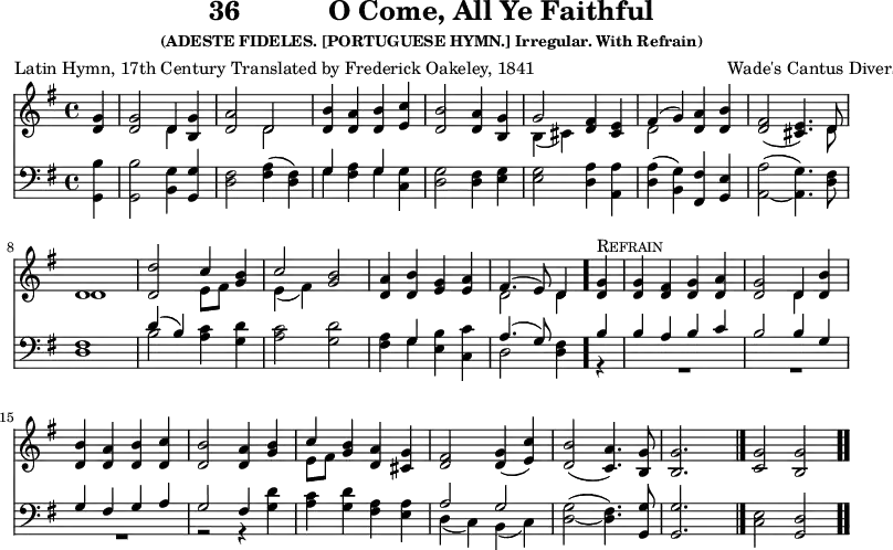 \version "2.16.2" 
\header { tagline = ##f title = \markup { "36" "          " "O Come, All Ye Faithful" } subsubtitle = "(ADESTE FIDELES. [PORTUGUESE HYMN.] Irregular. With Refrain)" composer = "Wade's Cantus Diversi, 1751" poet = \markup { "Latin Hymn, 17th Century" "Translated by Frederick Oakeley, 1841" } }
\score { << << \new Staff { \key g \major \time 4/4 \partial 4 \relative g' {
  <g d>4 | q2 << { d4 } \\ { d } >> <g b,> |
  <d a'>2 << { d } \\ { d } >> |
  <d b'>4 <d a'> <d b'> <e c'> |
  <d b'>2 <d a'>4 <b g'> |
  << { g'2 } \\ { b,4( cis) } >> <d fis> <e cis> |
  << { fis( g) } \\ { d2 } >> <d a'>4 <d b'> |
  <fis d>2( <e cis>4.) << { d8 d1 } \\ { d8 d1 } >>
  <d d'>2 << { c'4 <b g> c2 } \\ { e,8[ fis] s4 e( fis) } >> <g b>2
  <a d,>4 <b d,> <g e> <a e> |
  << { fis4.( e8) d4 } \\ { d2 d4 } >> \bar "."
  <g d>4^\markup { \caps Refrain } | q <fis d> <g d> <a d,> |
  <g d>2 << { d4 } \\ { d } >> <d b'> |
  q <d a'> <d b'> <d c'> |
  <d b'>2 <d a'>4 <g b> |
  << { c } \\ { e,8[ fis] } >> <g b>4 <a d,> <g cis,> |
  <fis d>2 <g d>4( <c e,>)
  <b d,>2( <a c,>4.) <g b,>8 | q2. s4 \bar "|."
  <g c,>2 <g b,> \bar ".." } }
\new Staff { \clef bass \key g \major \relative g, {
  <g b'>4 q2 <b g'>4 <g g'> |
  <d' fis>2 <fis a>4( <d fis>) |
  << { g s g } \\ { g <fis a> g } >> <g c,> |
  <g d>2 <fis d>4 <e g> |
  q2 <d a'>4 <a a'> |
  <d a'>( <b g'>) <fis fis'> <g e'> |
  <a a'>2( _~ <a g'>4.) <d fis>8 | q1
  << { d'4( b) } \\ { b2 } >> <a c>4 <g d'> |
  <a c>2 <g d'> | % end of line 2
  <fis a>4 << { g } \\ { g } >> <e b'> <c c'> |
  << { a'4.( g8) } \\ { d2 } >> <d fis>4
  << { b' | b a b c | b2 b4 g | g fis g a g2 fis4 } \\
     { r | R1*3 | r2 r4 } >> <g d'> |
  <a c> <g d'> <fis a> <e a> |
  << { a2 g } \\ { d4( c) b( c) } >> |
  <d g>2( _~ <d fis>4.) <g, g'>8 | q2. s4 |
  <c e>2 <g d'> } } >> >>
\layout { indent = #0 }
\midi { \tempo 4 = 96 } }
