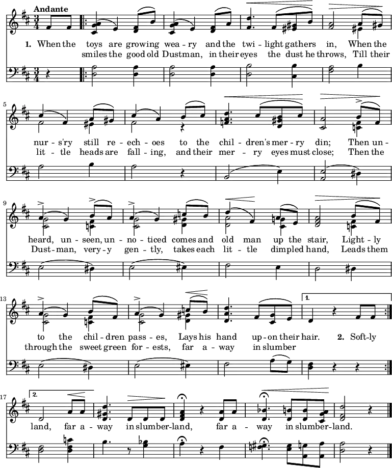 { \time 3/4 \key d \major \tempo "Andante" \partial 4 \set Score.voltaSpannerDuration = #(ly:make-moment 3 4) <<
\new Voice ="melody" { \stemUp \phrasingSlurUp
  \relative f' {
    fis8 fis \repeat volta 2 {
    <a g cis,>4\( e\) <fis d>8\( b\) |
    <a g cis,>4\( e\) <fis d>8\( a\) |
    <d fis,>4.^\< fis,8\( <gis eis> b\)\! |
    <a fis>2^\> a8\( gis\)\! | 
    cis4\( fis,\) a8\( gis\) | cis4\( a\) b8\( cis\) 
    <d a f>4.^\< cis8\( <b gis d> cis\)\! |
    <a cis,>2^\> b8^>\( fis\)\! |
    a4^>\( g\) b8^>\( a\) |
    a4^>\( g\) c8\( b\) |
    d4^\<\( fis,\!\) a8\( e\) |
    <a fis d>2^\> b8\( fis\)\! |
    a4^>\( g\) b8\( fis\) |
    a4^>\( g\) c8^\<\( b\)\! |
    <d a d,>4. fis,8\( <g cis,> e\) | }
  \alternative {
    { d4 r fis8 fis8 }
    { d2 a'8^\< a\! |
      <d gis, d>4. d,8^\> d d\! |
      <d fis a>4\fermata r <d a'>8 a' |
      <bes d,>4.\fermata^\< <b d,>8 q <a g cis,>\! |
      <d fis, d>2 r4 \bar "|." } }
    } }
\new Voice = "second" { \stemDown
  \relative e' {
    s4 | s2.*3 |
    s2 eis4 | fis2 eis4 | fis2 r4 |
    s2. s2 <fis c>4 |
    <g cis,>2 <fis c>4 |
    <g cis,>2 <gis d>4 |
    <a d,>2 <g! cis,>4 |
    s2 <fis c>4 |
    <g cis,>2 <fis c>4 |
    <g cis,>2 <gis d>4 | } }
\new Lyrics \lyricsto "melody" { \set stanza = #"1. "
  When the toys are grow -- ing wea -- ry and the twi -- light gath -- ers in, When the nur -- s'ry still re -- ech -- oes to the chil -- dren's mer -- ry din; Then un -- heard, un -- seen, un -- no -- ticed comes and old man up the stair, Light -- ly to the chil -- dren pass -- es, Lays his hand up -- on their hair. \set stanza = #"2. " Soft -- ly }
\new Lyrics \lyricsto "melody" { \repeat unfold 2 { \skip 1 } smiles the good old Dust -- man, in their eyes the dust he throws, Till their lit -- tle heads are fall -- ing, and their mer -- ry eyes must close; Then the Dust -- man, very -- y gen -- tly, takes each lit -- tle dim -- pled hand, Leads them through the sweet green for -- ests, far a -- way in slum -- ber \repeat unfold 3 { \skip 1 } land, far a -- way in slum -- ber -- land, far a -- way in slum -- ber -- land. }
\new Staff { \clef bass \key d \major
  r4 | \repeat volta 2 { <a d>2 q4 q2 q4 | <b d>2 <b cis>4 |
    <a fis>2 b4 | a2 b4 a2 r4 | b,2( e4) |
    <e a,>2( dis4) | e2( dis4) | e2( eis4) | fis2 e4 |
    d2 dis4 | e2( dis4) | e2( eis4) | fis2 a8( g) | } \alternative {
    { <fis d>4 r r }
    { <fis d>2 <c' fis d>4 | b4. r8 <bes g>4 |
      a\fermata r fis |
      <gis f>4.\fermata <gis e>8 <g a,> <a a,> |
      <a d>2 r4 } }
} >> }
