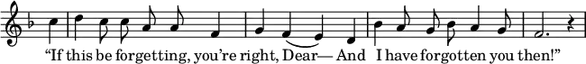 { \override Score.TimeSignature #'stencil = ##f \key f \major \relative c'' << \new Voice = "a" { \partial 4 \autoBeamOff c4 d c8 c a a f4 g f(e) d bes' a8 g bes a4 g8 f2. r4 } \new Lyrics \lyricmode { \set associatedVoice = #"a" { “If4 this be8 for -- get -- ting, you’re4 right, Dear—2 And4 I have8 for -- got -- ten4 you8 then!” } } >> }