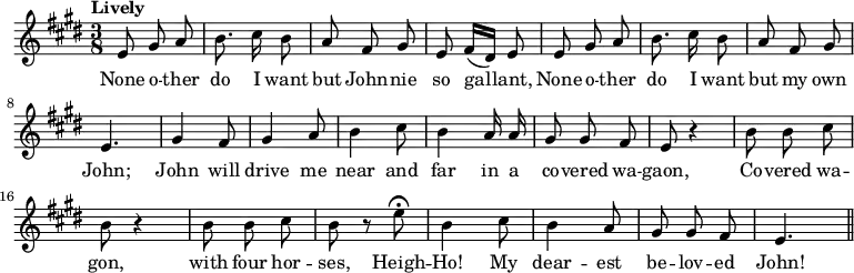 { \key e \major \time 3/8 \tempo "Lively" \relative e' { \autoBeamOff e8 gis a | b8. cis16 b8 | a fis gis | e fis16[( dis]) e8 | e gis a | b8. cis16 b8 | a fis gis | e4. | gis4 fis8 | gis4 a8 | b4 cis8 | b4 a16 a | gis8 gis fis | e r4 | b'8 b cis | b r4 | b8 b cis | b r e\fermata | b4 cis8 | b4 a8 | gis gis fis | e4. \bar "||" }
\addlyrics { None o -- ther do I want but John -- nie so gal -- lant, None o -- ther do I want but my own John; John will drive me near and far in a co -- vered wa -- gaon, Co -- vered wa -- gon, with four hor -- ses, Heigh -- Ho! My dear -- est be -- lov -- ed John! } }