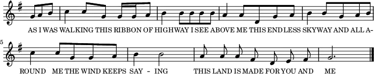 <<
\new voice="melody"
\time 3/4
\key g \major
\relative c''
{
\override Staff.TimeSignature #'stencil = ##f
\partial 4. g8 a b | c4 c8 g g16 g a8 | b4 b8 b b b | a4 a8 d, g a | b4 b8 g a b | c4 c8 g g a | b4 b2 | \cadenzaOn a8 a a fis d e fis \cadenzaOff \bar "|" g2. \bar "|."
}
\new Lyrics \lyricmode
{
\override LyricText #'font-size = #-1
\set associatedVoice = #"melody"
AS8 I8 WAS8 WAL4 -- KING8 THIS8 RIB16 -- BON16 OF8 HIGH4 -- WAY8
I8 SEE8 A8 -- BOVE4 ME8 THIS8 END8 -- LESS8 SKY4 -- WAY8
AND8 ALL8 A8 -- ROUND4 ME8 THE8 WIND8 KEEPS8 SAY4 -- ING2
THIS8 LAND8 IS8 MADE8 FOR8 YOU8 AND8 ME2.
}
>>
