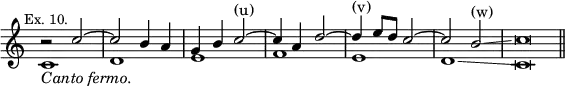 { \new Staff << \override Score.TimeSignature #'stencil = ##f \mark \markup \small "Ex. 10."
\new Voice \relative c'' { \stemUp
r2 c ^~ | c b4 a | g b c2^"(u)" ^~ | c4 a d2 ^~ |
d4^"(v)" e8 d c2 ^~ | c b^"(w)"\glissando | c\breve*1/2 \bar "||" }
\new Voice \relative c' { \stemDown
c1_\markup \italic "Canto fermo." d e f e d\glissando c\breve*1/2 } >> }